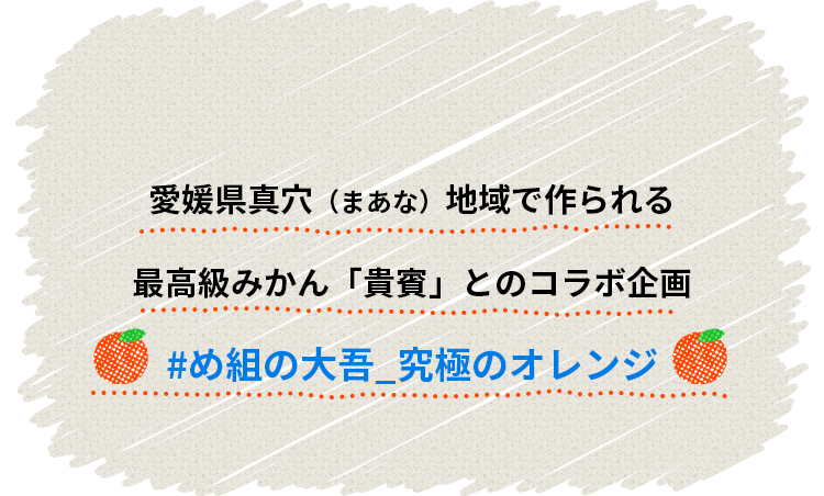 愛媛県真穴（まあな）地域で作られる最高級みかん「貴賓」とのコラボ企画 #め組の大吾_究極のオレンジ